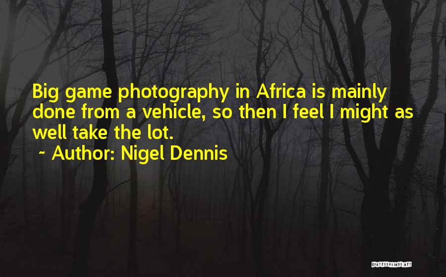 Nigel Dennis Quotes: Big Game Photography In Africa Is Mainly Done From A Vehicle, So Then I Feel I Might As Well Take