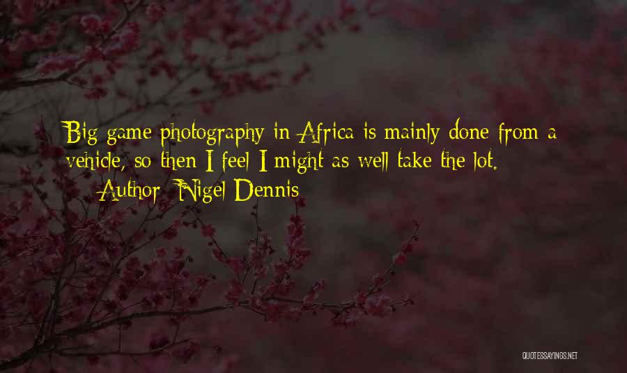 Nigel Dennis Quotes: Big Game Photography In Africa Is Mainly Done From A Vehicle, So Then I Feel I Might As Well Take