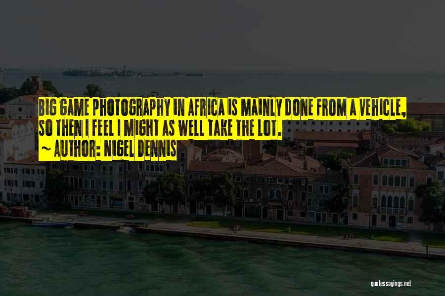 Nigel Dennis Quotes: Big Game Photography In Africa Is Mainly Done From A Vehicle, So Then I Feel I Might As Well Take