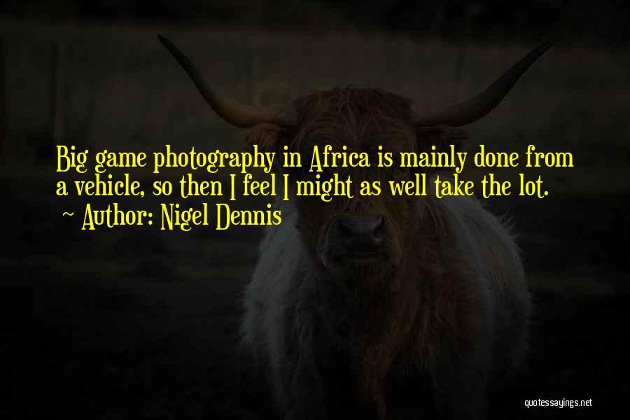 Nigel Dennis Quotes: Big Game Photography In Africa Is Mainly Done From A Vehicle, So Then I Feel I Might As Well Take