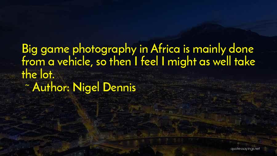 Nigel Dennis Quotes: Big Game Photography In Africa Is Mainly Done From A Vehicle, So Then I Feel I Might As Well Take