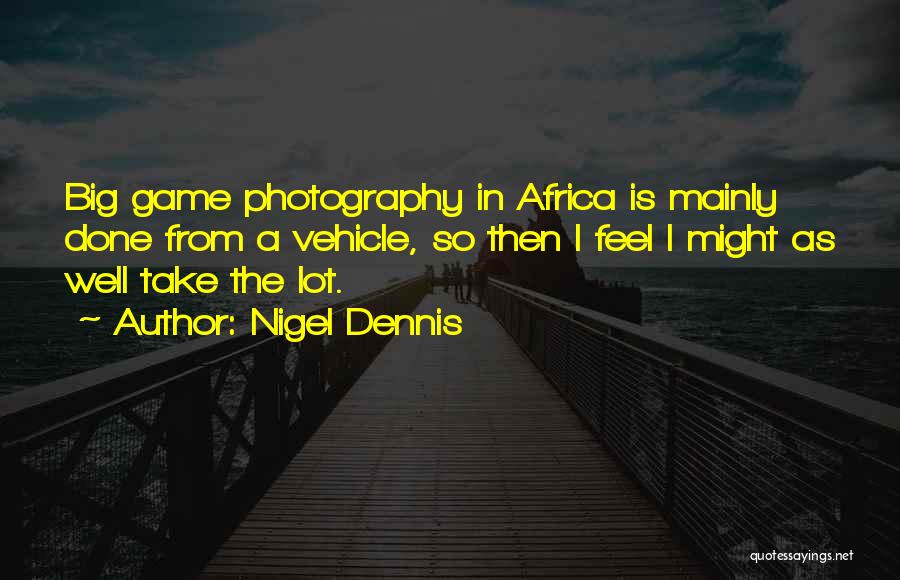 Nigel Dennis Quotes: Big Game Photography In Africa Is Mainly Done From A Vehicle, So Then I Feel I Might As Well Take