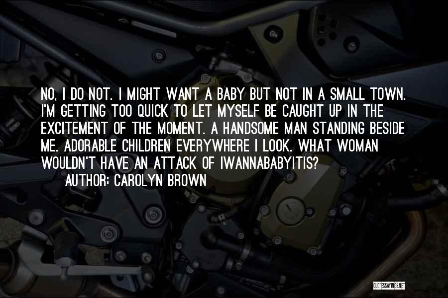 Carolyn Brown Quotes: No, I Do Not. I Might Want A Baby But Not In A Small Town. I'm Getting Too Quick To