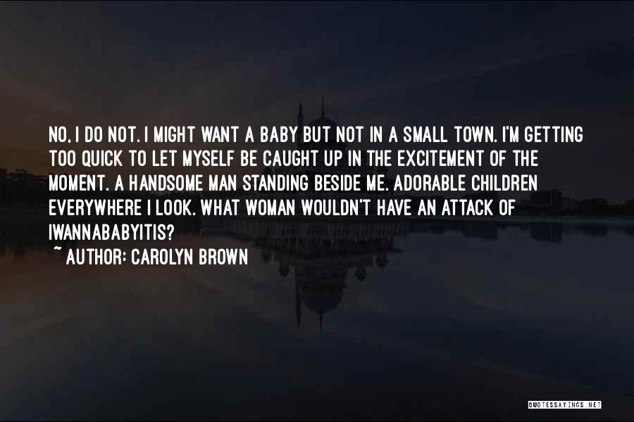 Carolyn Brown Quotes: No, I Do Not. I Might Want A Baby But Not In A Small Town. I'm Getting Too Quick To