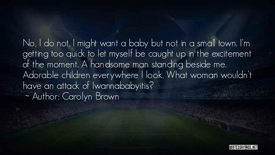 Carolyn Brown Quotes: No, I Do Not. I Might Want A Baby But Not In A Small Town. I'm Getting Too Quick To