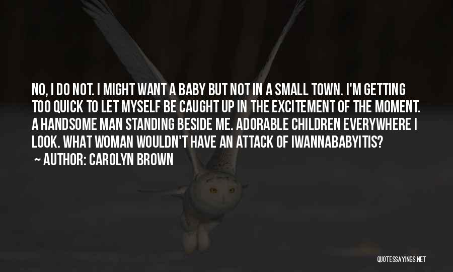 Carolyn Brown Quotes: No, I Do Not. I Might Want A Baby But Not In A Small Town. I'm Getting Too Quick To