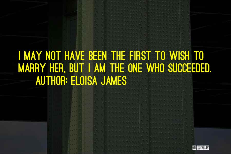 Eloisa James Quotes: I May Not Have Been The First To Wish To Marry Her, But I Am The One Who Succeeded.