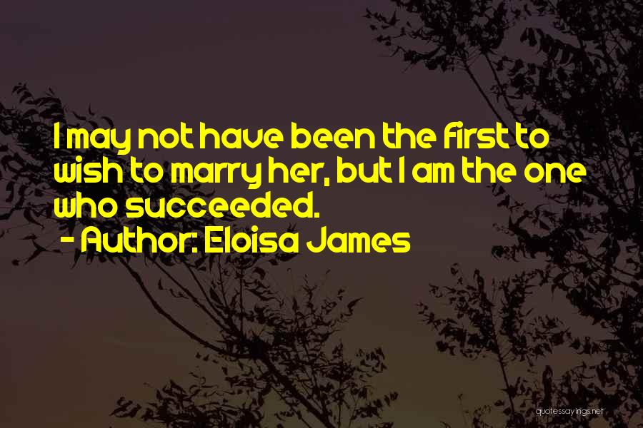 Eloisa James Quotes: I May Not Have Been The First To Wish To Marry Her, But I Am The One Who Succeeded.