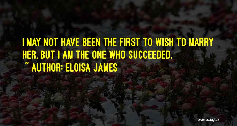 Eloisa James Quotes: I May Not Have Been The First To Wish To Marry Her, But I Am The One Who Succeeded.