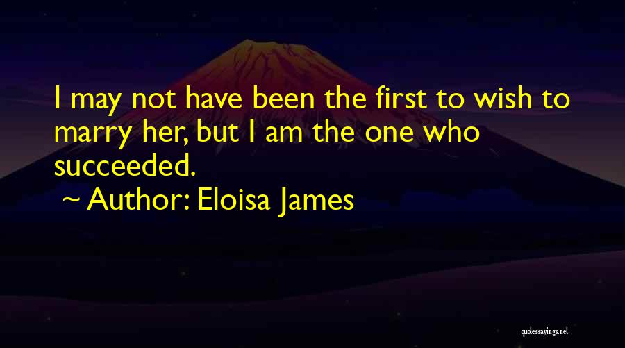 Eloisa James Quotes: I May Not Have Been The First To Wish To Marry Her, But I Am The One Who Succeeded.