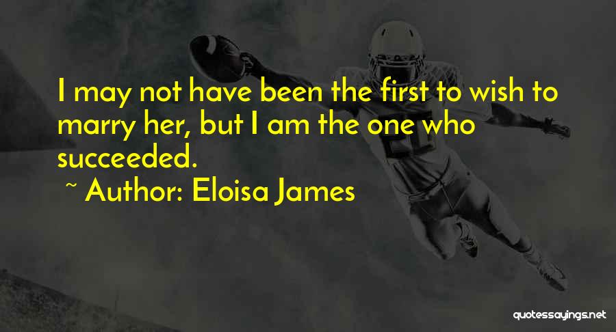 Eloisa James Quotes: I May Not Have Been The First To Wish To Marry Her, But I Am The One Who Succeeded.