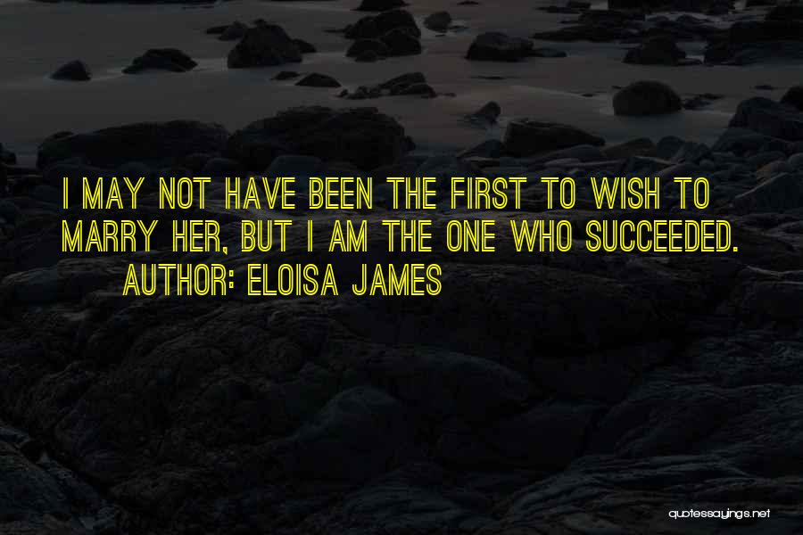 Eloisa James Quotes: I May Not Have Been The First To Wish To Marry Her, But I Am The One Who Succeeded.