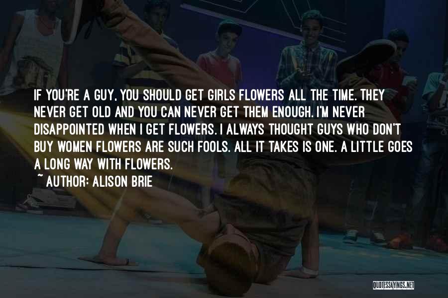 Alison Brie Quotes: If You're A Guy, You Should Get Girls Flowers All The Time. They Never Get Old And You Can Never