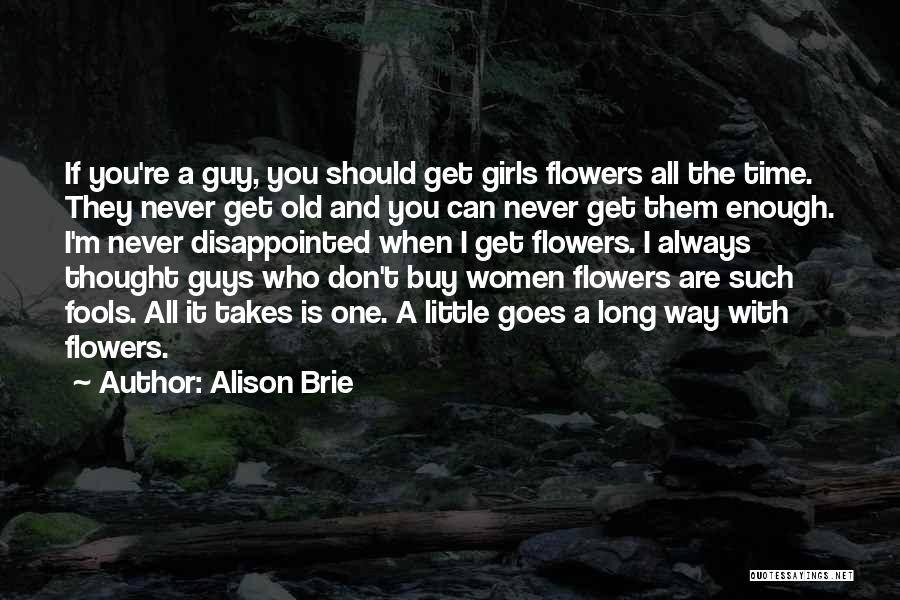 Alison Brie Quotes: If You're A Guy, You Should Get Girls Flowers All The Time. They Never Get Old And You Can Never