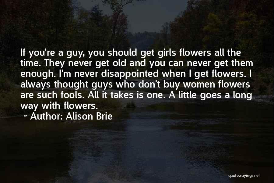 Alison Brie Quotes: If You're A Guy, You Should Get Girls Flowers All The Time. They Never Get Old And You Can Never