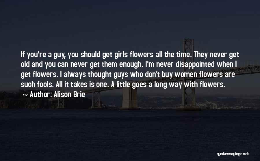 Alison Brie Quotes: If You're A Guy, You Should Get Girls Flowers All The Time. They Never Get Old And You Can Never