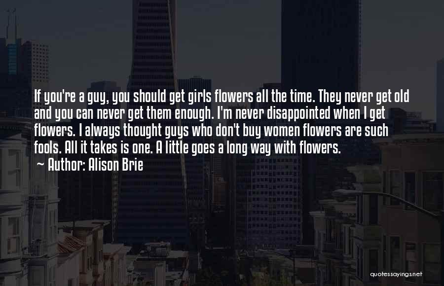 Alison Brie Quotes: If You're A Guy, You Should Get Girls Flowers All The Time. They Never Get Old And You Can Never