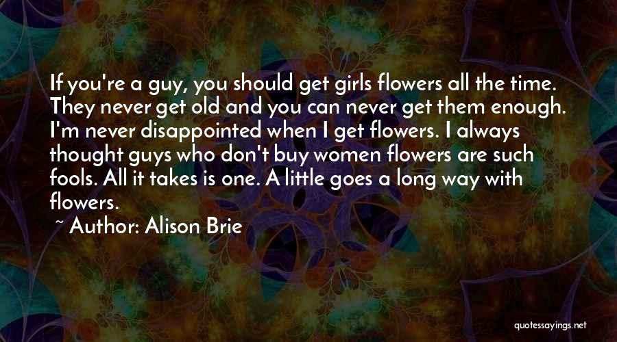 Alison Brie Quotes: If You're A Guy, You Should Get Girls Flowers All The Time. They Never Get Old And You Can Never