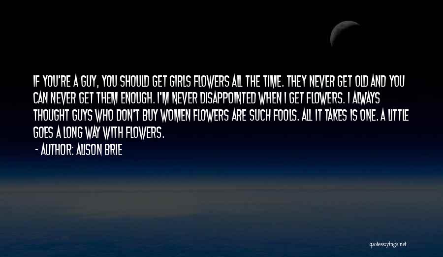 Alison Brie Quotes: If You're A Guy, You Should Get Girls Flowers All The Time. They Never Get Old And You Can Never