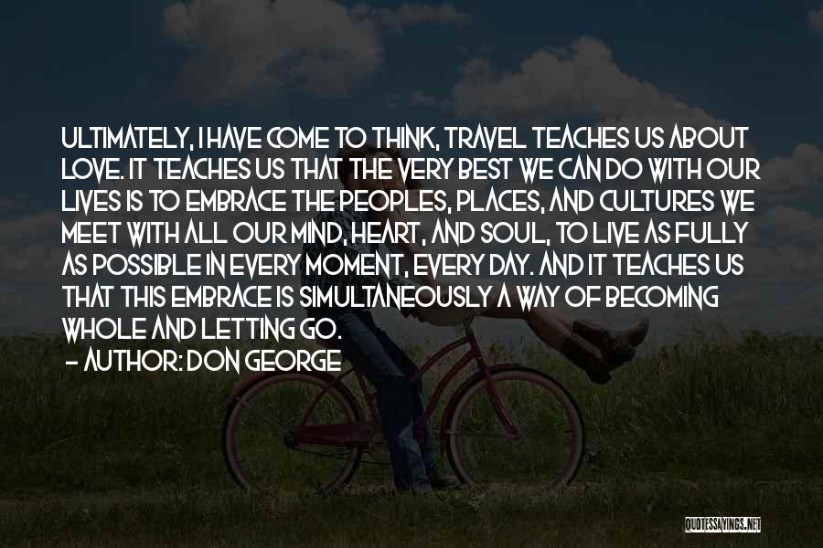 Don George Quotes: Ultimately, I Have Come To Think, Travel Teaches Us About Love. It Teaches Us That The Very Best We Can