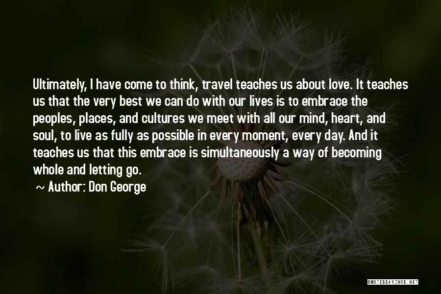 Don George Quotes: Ultimately, I Have Come To Think, Travel Teaches Us About Love. It Teaches Us That The Very Best We Can