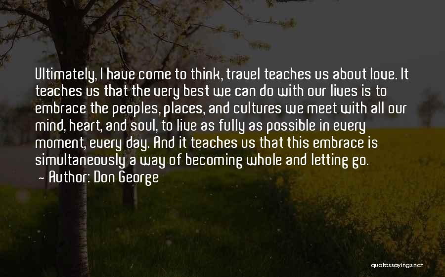 Don George Quotes: Ultimately, I Have Come To Think, Travel Teaches Us About Love. It Teaches Us That The Very Best We Can