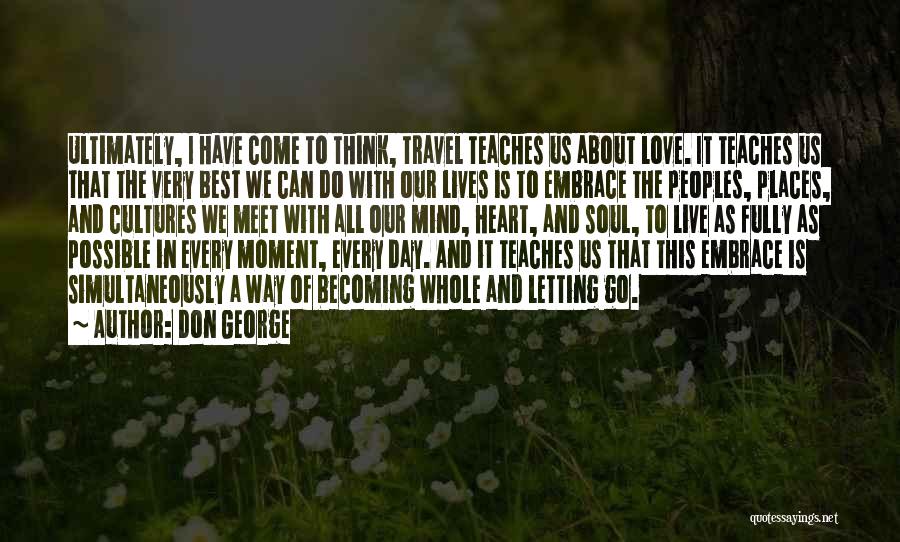 Don George Quotes: Ultimately, I Have Come To Think, Travel Teaches Us About Love. It Teaches Us That The Very Best We Can