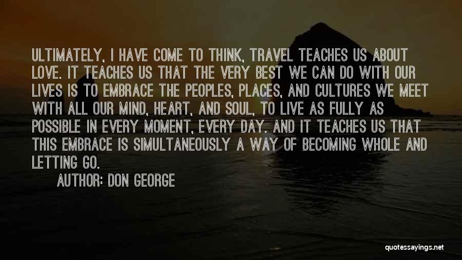 Don George Quotes: Ultimately, I Have Come To Think, Travel Teaches Us About Love. It Teaches Us That The Very Best We Can