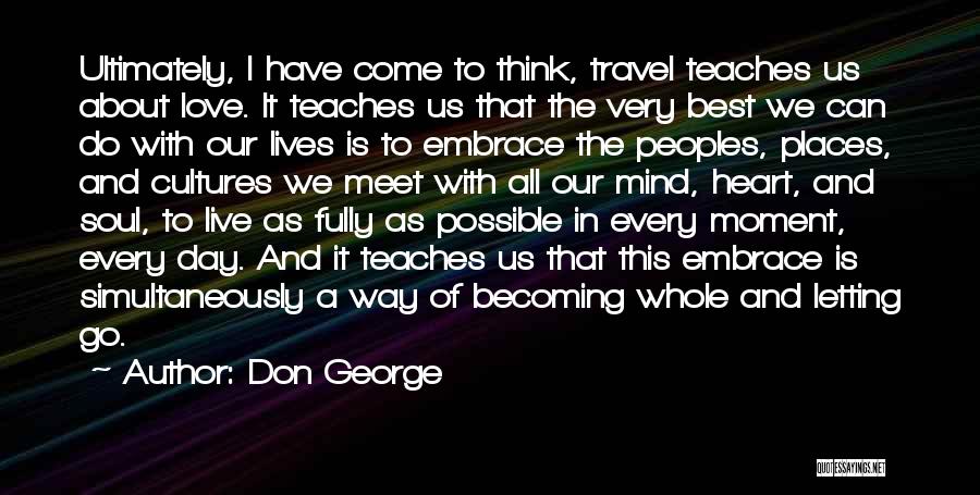 Don George Quotes: Ultimately, I Have Come To Think, Travel Teaches Us About Love. It Teaches Us That The Very Best We Can