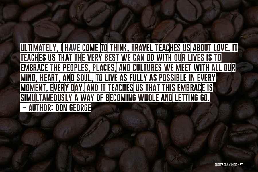 Don George Quotes: Ultimately, I Have Come To Think, Travel Teaches Us About Love. It Teaches Us That The Very Best We Can