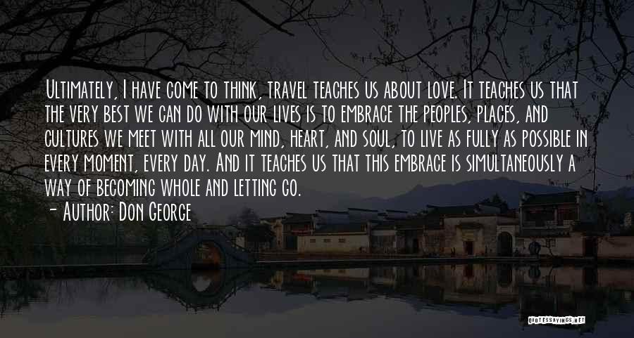 Don George Quotes: Ultimately, I Have Come To Think, Travel Teaches Us About Love. It Teaches Us That The Very Best We Can