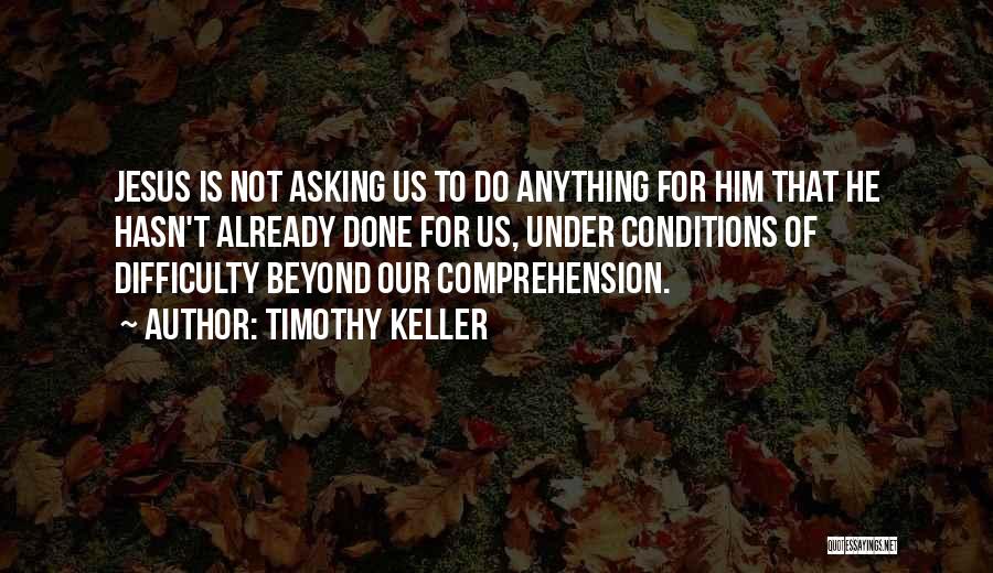 Timothy Keller Quotes: Jesus Is Not Asking Us To Do Anything For Him That He Hasn't Already Done For Us, Under Conditions Of