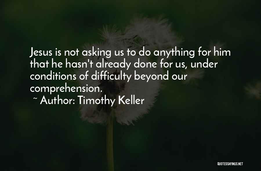 Timothy Keller Quotes: Jesus Is Not Asking Us To Do Anything For Him That He Hasn't Already Done For Us, Under Conditions Of