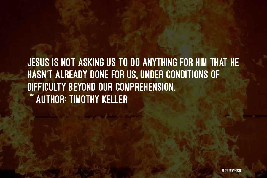 Timothy Keller Quotes: Jesus Is Not Asking Us To Do Anything For Him That He Hasn't Already Done For Us, Under Conditions Of