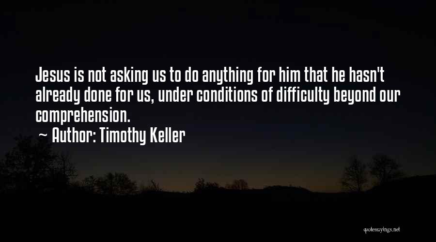 Timothy Keller Quotes: Jesus Is Not Asking Us To Do Anything For Him That He Hasn't Already Done For Us, Under Conditions Of