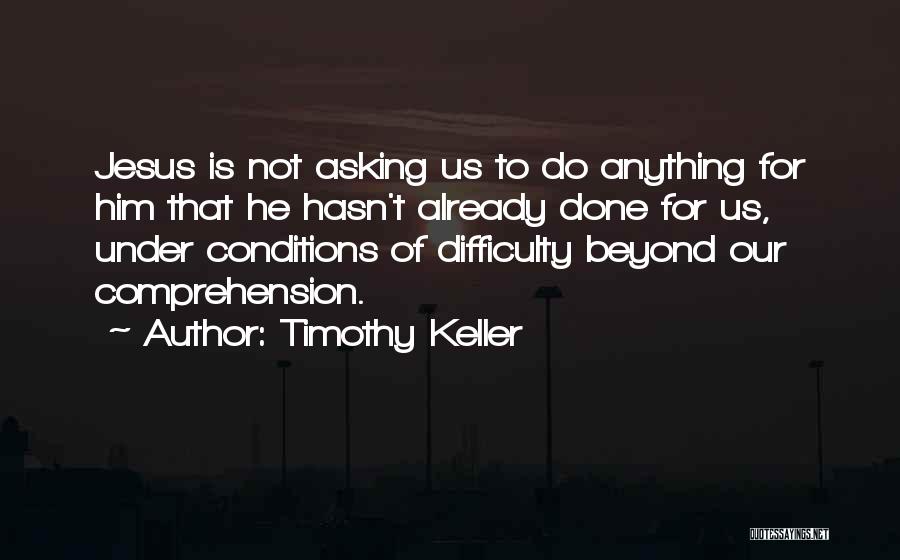 Timothy Keller Quotes: Jesus Is Not Asking Us To Do Anything For Him That He Hasn't Already Done For Us, Under Conditions Of