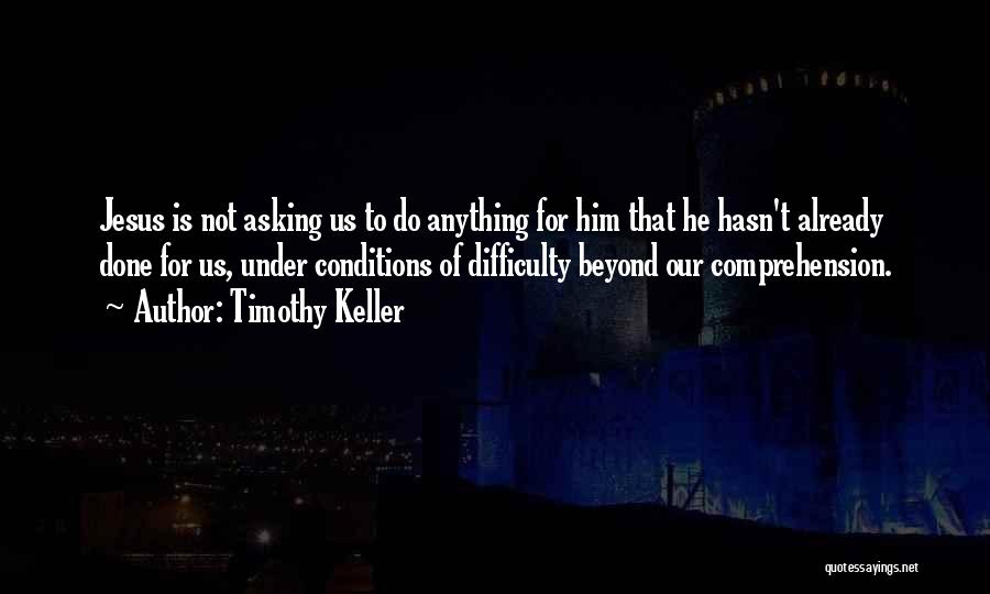 Timothy Keller Quotes: Jesus Is Not Asking Us To Do Anything For Him That He Hasn't Already Done For Us, Under Conditions Of