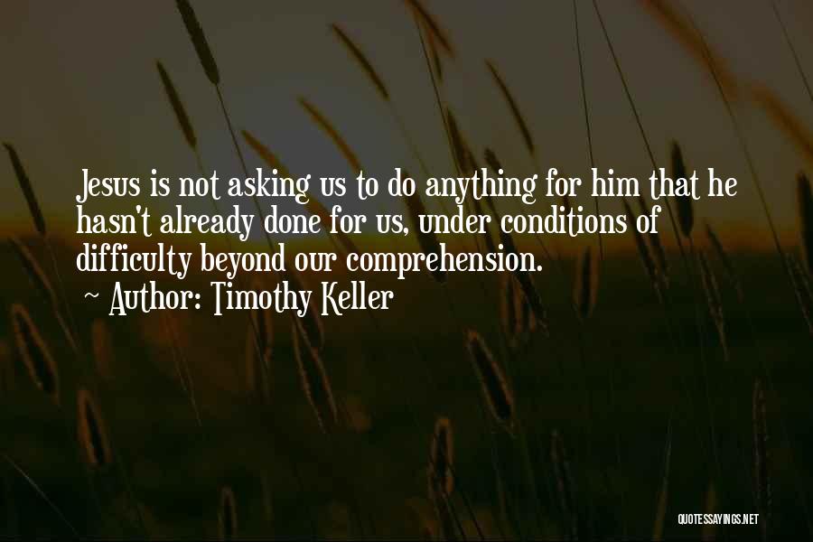 Timothy Keller Quotes: Jesus Is Not Asking Us To Do Anything For Him That He Hasn't Already Done For Us, Under Conditions Of