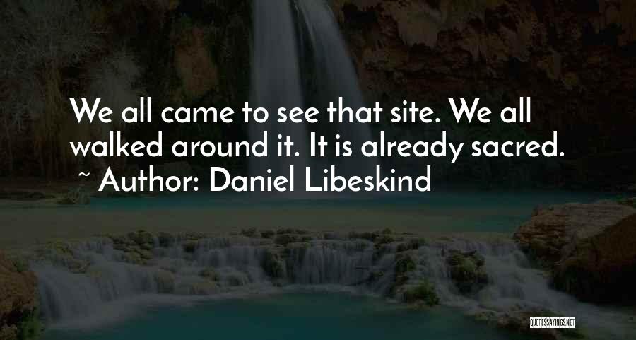 Daniel Libeskind Quotes: We All Came To See That Site. We All Walked Around It. It Is Already Sacred.