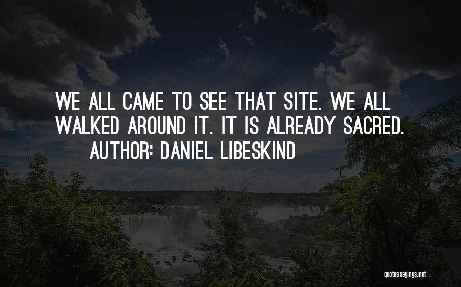 Daniel Libeskind Quotes: We All Came To See That Site. We All Walked Around It. It Is Already Sacred.