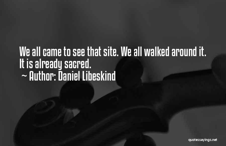 Daniel Libeskind Quotes: We All Came To See That Site. We All Walked Around It. It Is Already Sacred.