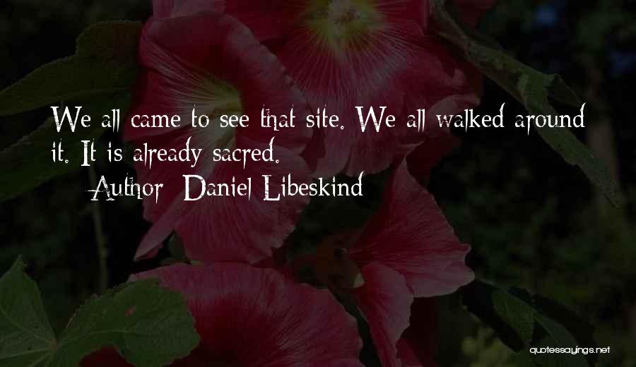 Daniel Libeskind Quotes: We All Came To See That Site. We All Walked Around It. It Is Already Sacred.