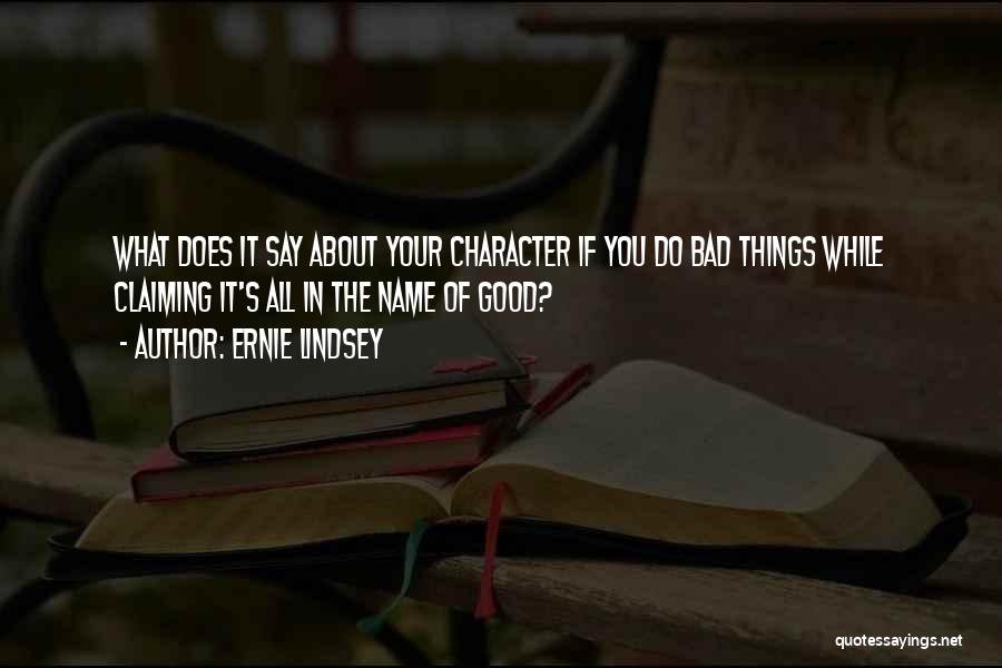 Ernie Lindsey Quotes: What Does It Say About Your Character If You Do Bad Things While Claiming It's All In The Name Of