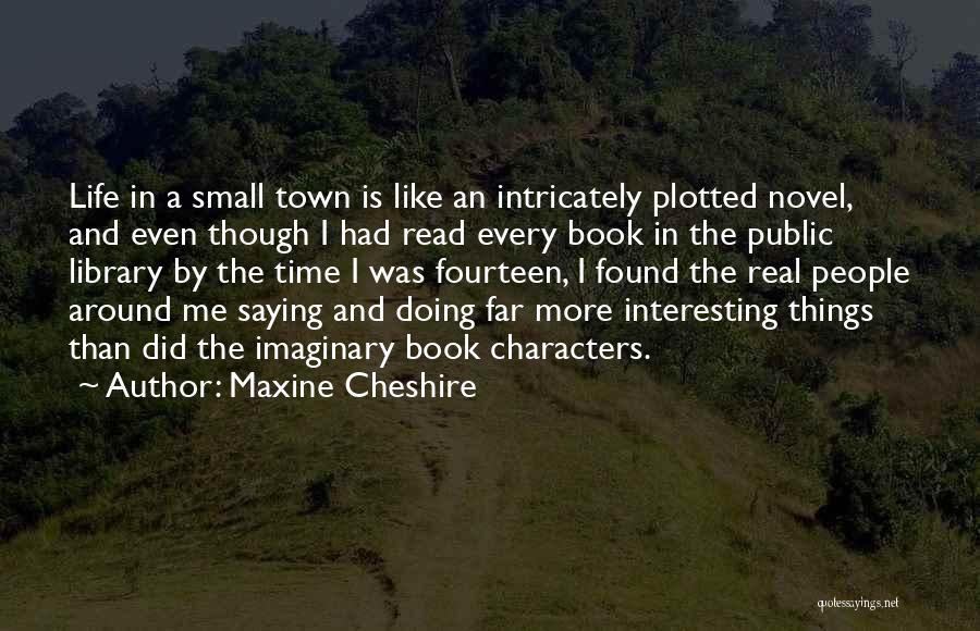 Maxine Cheshire Quotes: Life In A Small Town Is Like An Intricately Plotted Novel, And Even Though I Had Read Every Book In