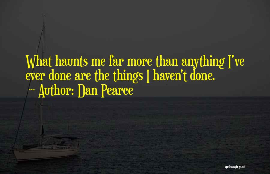 Dan Pearce Quotes: What Haunts Me Far More Than Anything I've Ever Done Are The Things I Haven't Done.