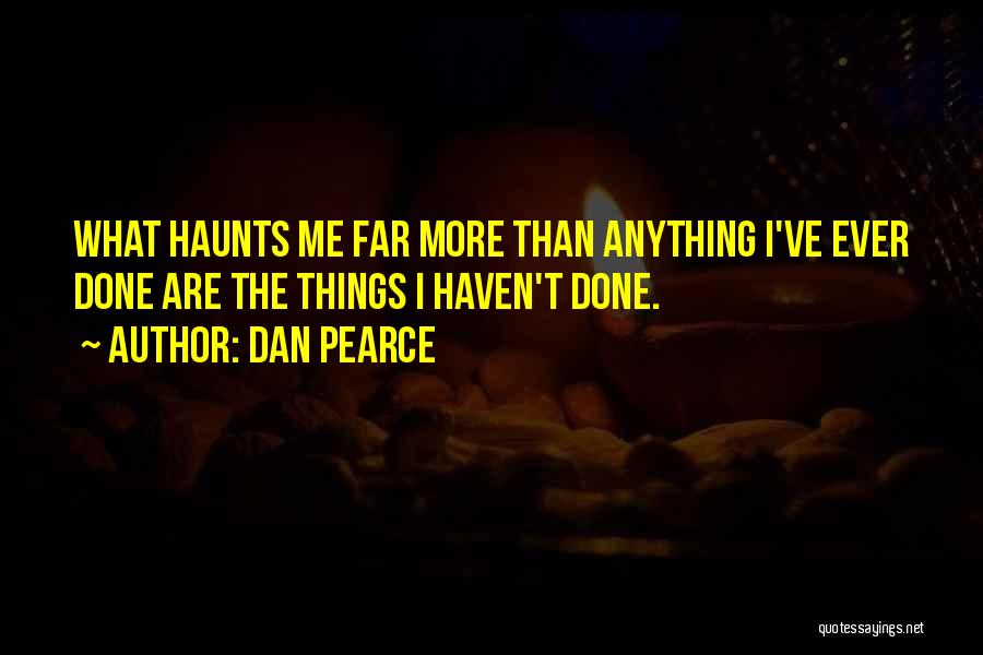 Dan Pearce Quotes: What Haunts Me Far More Than Anything I've Ever Done Are The Things I Haven't Done.