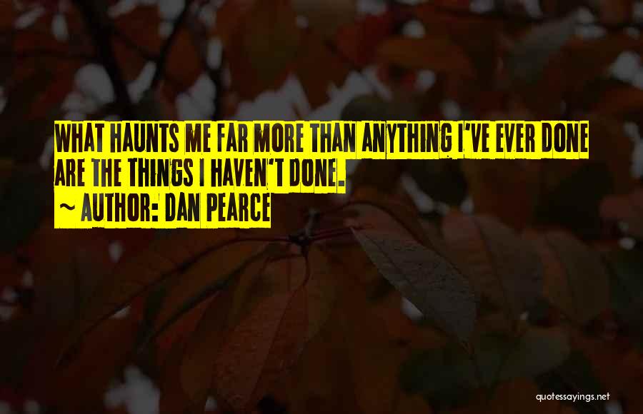 Dan Pearce Quotes: What Haunts Me Far More Than Anything I've Ever Done Are The Things I Haven't Done.