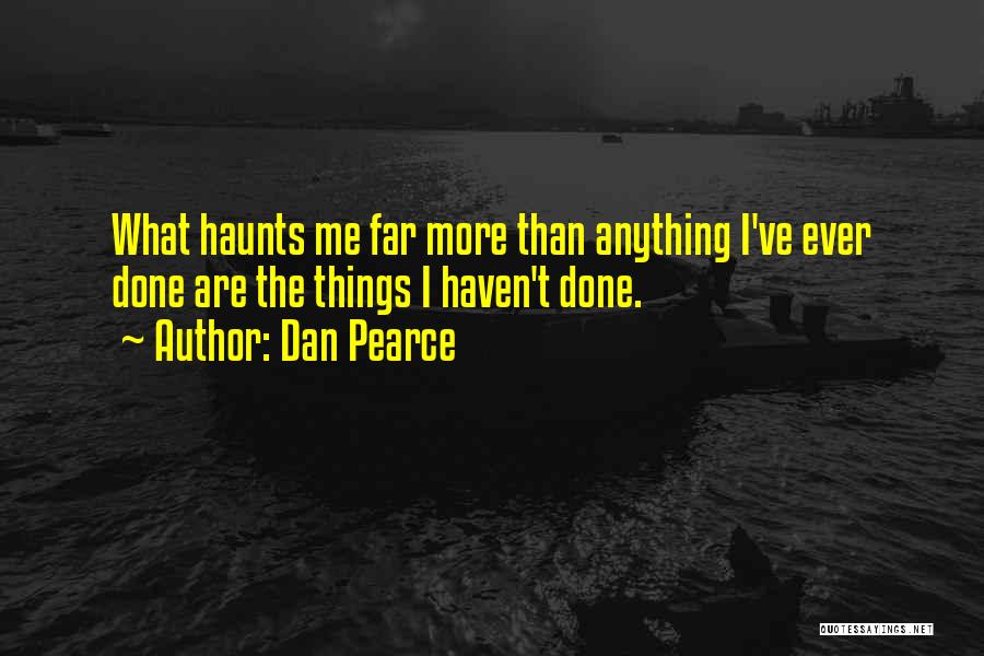 Dan Pearce Quotes: What Haunts Me Far More Than Anything I've Ever Done Are The Things I Haven't Done.