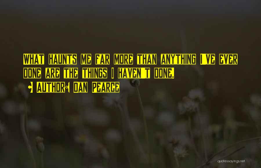 Dan Pearce Quotes: What Haunts Me Far More Than Anything I've Ever Done Are The Things I Haven't Done.