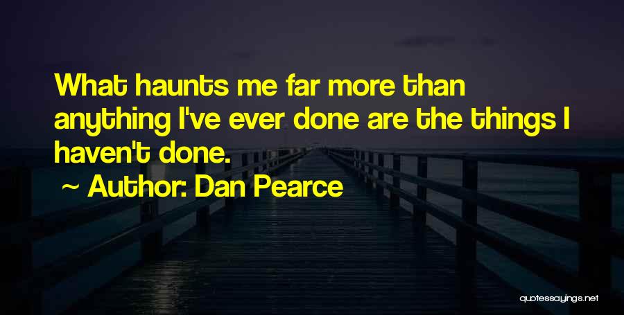 Dan Pearce Quotes: What Haunts Me Far More Than Anything I've Ever Done Are The Things I Haven't Done.